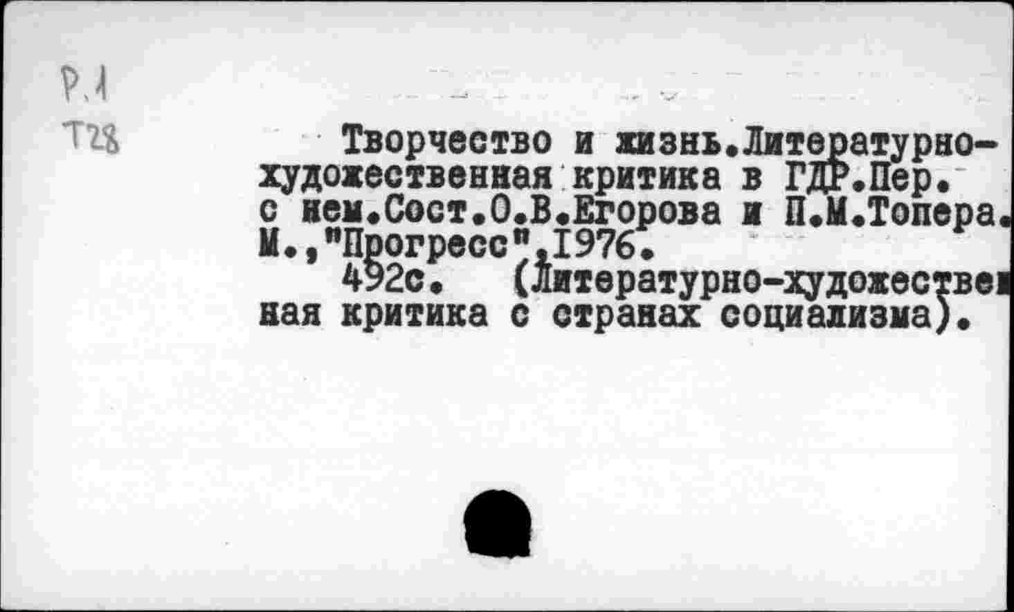 ﻿Р.4
"Щ	Творчество и жизнь.Литературно-
художественная критика в ГДР.Пер.
с нем.Сост.О.В.Егорова и П.М.Топера М•,"Прогресс",1976•
492с. (Литературно-художестве!
ная критика с странах социализма).